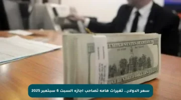 سعر الدولار.. تغيرات هامة تصاحب إجازة السبت 6 سبتمبر 2025
